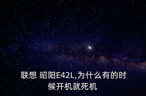  聯(lián)想 昭陽E42L,為什么有的時候開機(jī)就死機(jī)