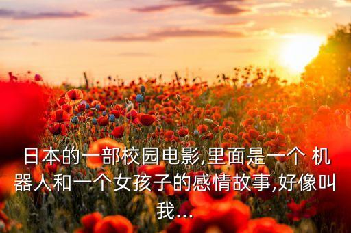 日本的一部校園電影,里面是一個 機器人和一個女孩子的感情故事,好像叫我...
