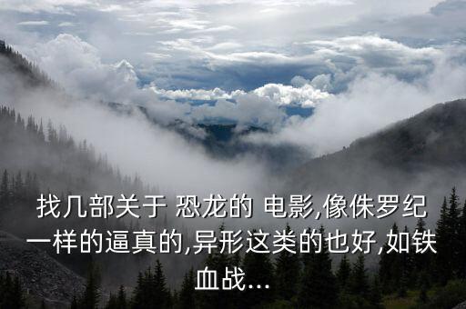 找?guī)撞筷P(guān)于 恐龍的 電影,像侏羅紀(jì)一樣的逼真的,異形這類的也好,如鐵血戰(zhàn)...
