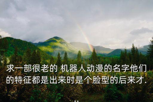 求一部很老的 機(jī)器人動漫的名字他們的特征都是出來時是個臉型的后來才...