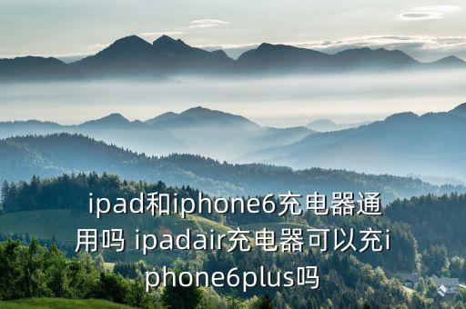  ipad和iphone6充電器通用嗎 ipadair充電器可以充iphone6plus嗎