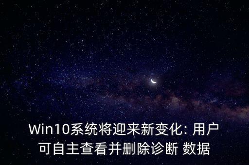 Win10系統(tǒng)將迎來新變化: 用戶可自主查看并刪除診斷 數(shù)據(jù)