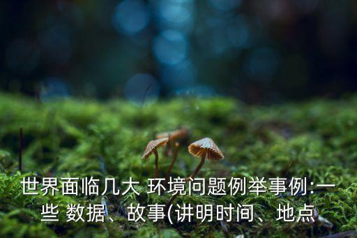 世界面臨幾大 環(huán)境問題例舉事例:一些 數(shù)據(jù)、故事(講明時間、地點