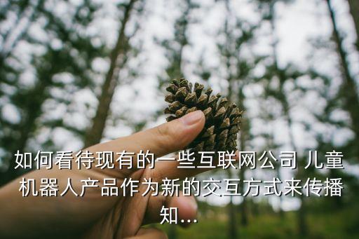 如何看待現(xiàn)有的一些互聯(lián)網(wǎng)公司 兒童 機器人產(chǎn)品作為新的交互方式來傳播知...