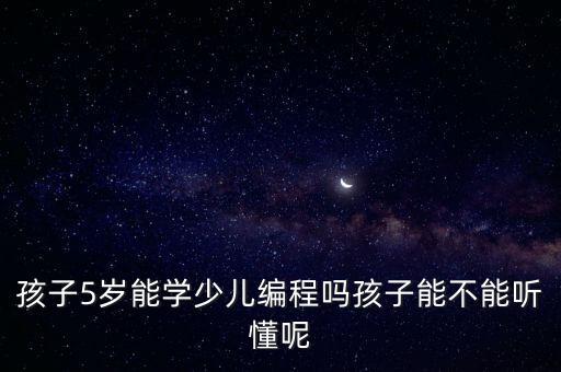 孩子5歲能學(xué)少兒編程嗎孩子能不能聽懂呢