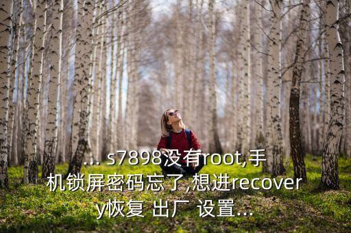 ... s7898沒有root,手機鎖屏密碼忘了,想進recovery恢復(fù) 出廠 設(shè)置...