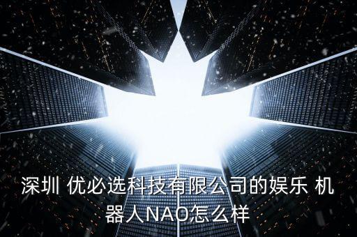 深圳 優(yōu)必選科技有限公司的娛樂(lè) 機(jī)器人NAO怎么樣