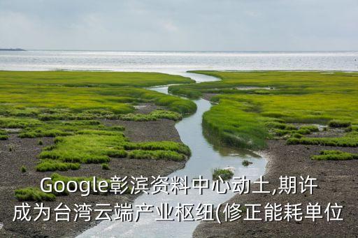 Google彰濱資料中心動(dòng)土,期許成為臺(tái)灣云端產(chǎn)業(yè)樞紐(修正能耗單位