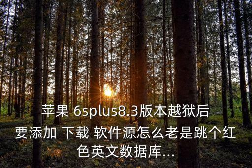蘋果 6splus8.3版本越獄后要添加 下載 軟件源怎么老是跳個(gè)紅色英文數(shù)據(jù)庫...