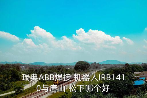 瑞典ABB焊接 機器人IRB1410與唐山 松下哪個好