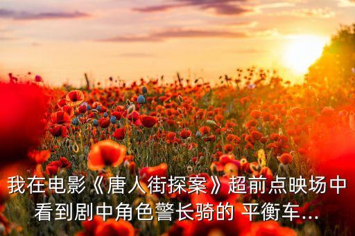 我在電影《唐人街探案》超前點(diǎn)映場中看到劇中角色警長騎的 平衡車...