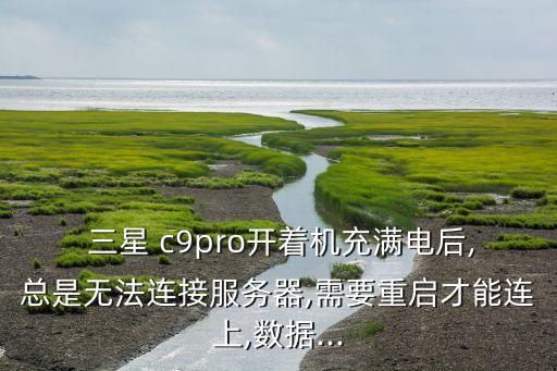  三星 c9pro開著機充滿電后,總是無法連接服務器,需要重啟才能連上,數(shù)據(jù)...