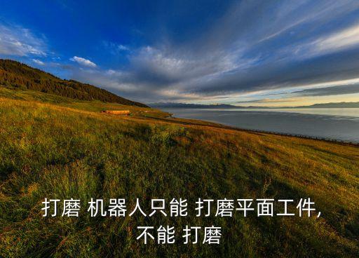  打磨 機器人只能 打磨平面工件,不能 打磨