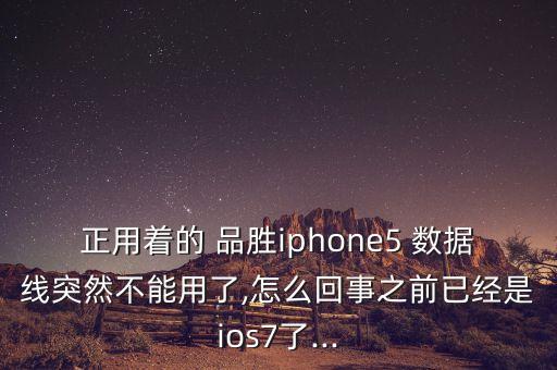 正用著的 品勝iphone5 數(shù)據(jù)線突然不能用了,怎么回事之前已經是ios7了...