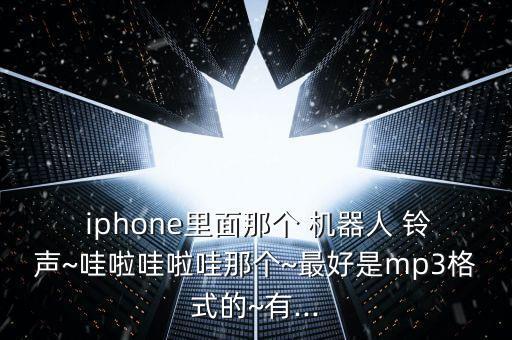  iphone里面那個 機(jī)器人 鈴聲~哇啦哇啦哇那個~最好是mp3格式的~有...