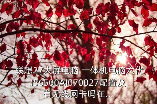  聯(lián)想27大屏電腦 一體機(jī)電腦六代I56500AI070027配置及有無(wú)線(xiàn)網(wǎng)卡嗎在...