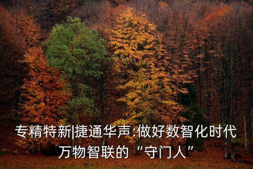 專精特新|捷通華聲:做好數(shù)智化時代萬物智聯(lián)的“守門人”