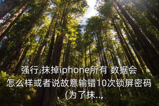 強(qiáng)行 抹掉iphone所有 數(shù)據(jù)會(huì)怎么樣或者說故意輸錯(cuò)10次鎖屏密碼、(為了抹...