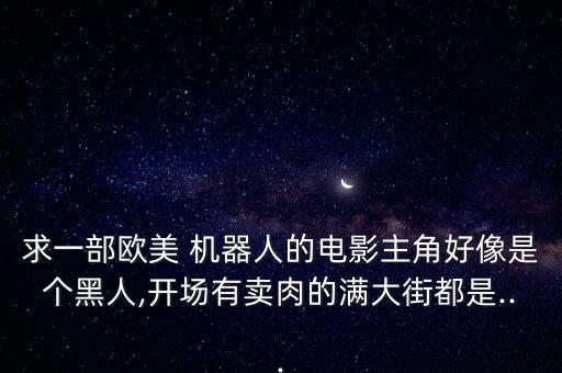 求一部歐美 機(jī)器人的電影主角好像是個黑人,開場有賣肉的滿大街都是...