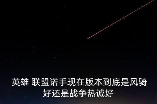  英雄 聯(lián)盟諾手現(xiàn)在版本到底是風(fēng)騎好還是戰(zhàn)爭(zhēng)熱誠(chéng)好
