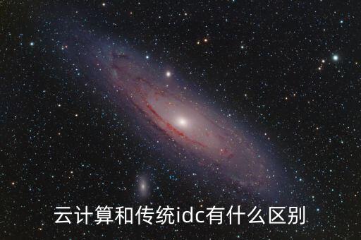 云計算和傳統(tǒng)idc有什么區(qū)別