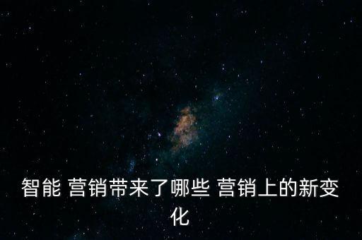 智能 營(yíng)銷(xiāo)帶來(lái)了哪些 營(yíng)銷(xiāo)上的新變化