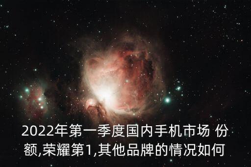 2022年第一季度國內手機市場 份額,榮耀第1,其他品牌的情況如何