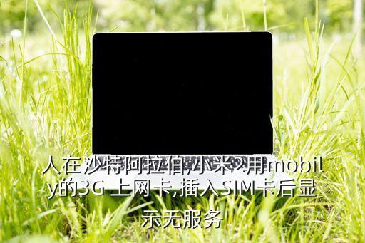 人在沙特阿拉伯,小米2用mobily的3G 上網(wǎng)卡,插入SIM卡后顯示無服務(wù)