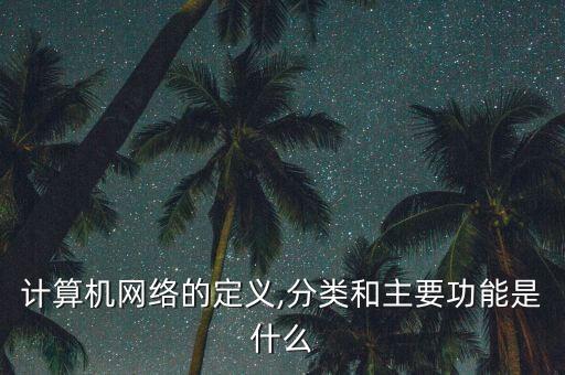 計(jì)算機(jī)網(wǎng)絡(luò)的定義,分類和主要功能是什么