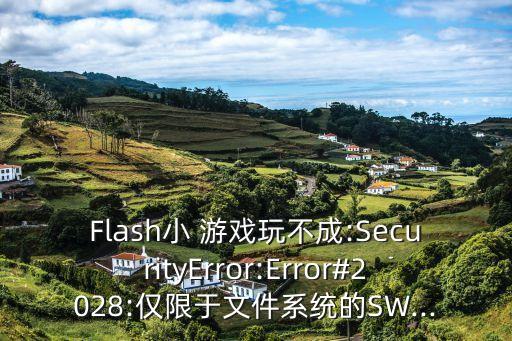 Flash小 游戲玩不成:SecurityError:Error#2028:僅限于文件系統(tǒng)的SW...