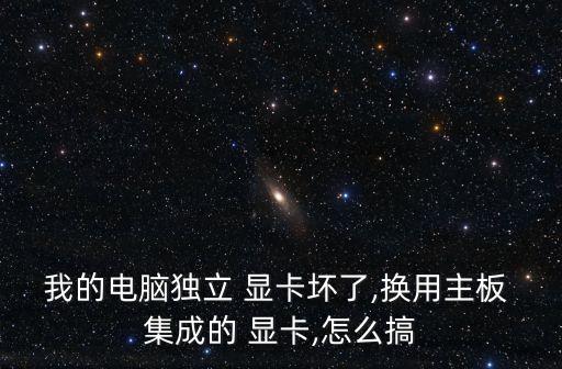 我的電腦獨(dú)立 顯卡壞了,換用主板 集成的 顯卡,怎么搞