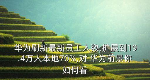  華為刷新最新員工人數(shù),擴(kuò)展到19.4萬(wàn)人本地70%,對(duì) 華為前景你如何看