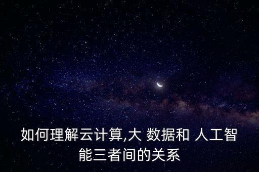 如何理解云計(jì)算,大 數(shù)據(jù)和 人工智能三者間的關(guān)系