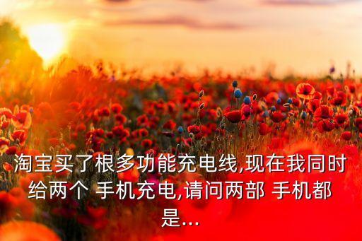 淘寶買了根多功能充電線,現(xiàn)在我同時給兩個 手機(jī)充電,請問兩部 手機(jī)都是...