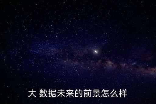 大 數(shù)據(jù)未來的前景怎么樣