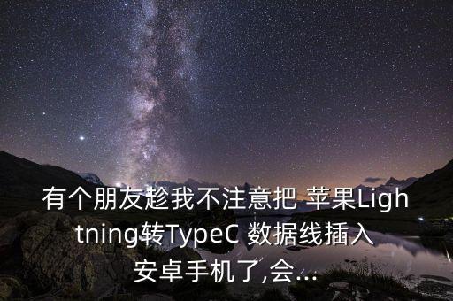 有個朋友趁我不注意把 蘋果Lightning轉TypeC 數據線插入安卓手機了,會...