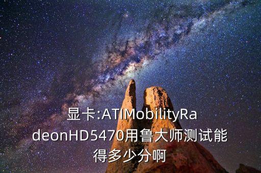  顯卡:ATIMobilityRadeonHD5470用魯大師測試能得多少分啊
