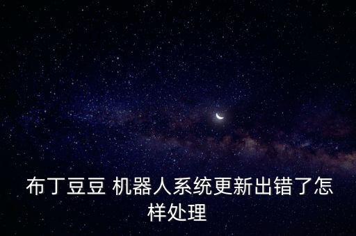  布丁豆豆 機(jī)器人系統(tǒng)更新出錯(cuò)了怎樣處理