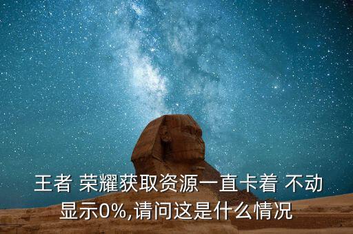  王者 榮耀獲取資源一直卡著 不動(dòng)顯示0%,請(qǐng)問(wèn)這是什么情況
