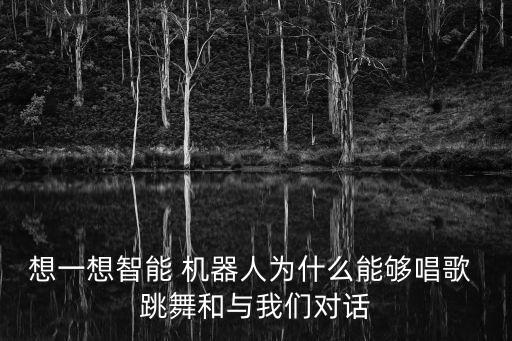 想一想智能 機(jī)器人為什么能夠唱歌 跳舞和與我們對(duì)話