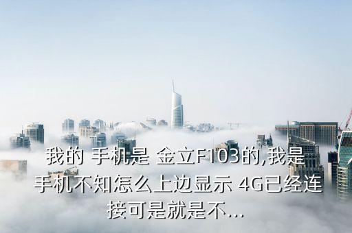 我的 手機是 金立F103的,我是 手機不知怎么上邊顯示 4G已經(jīng)連接可是就是不...
