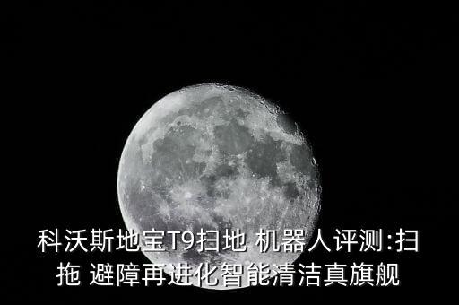 科沃斯地寶T9掃地 機(jī)器人評(píng)測(cè):掃拖 避障再進(jìn)化智能清潔真旗艦