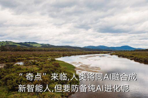 “ 奇點”來臨,人類將同AI融合成新智能人,但要防備純AI進化呢