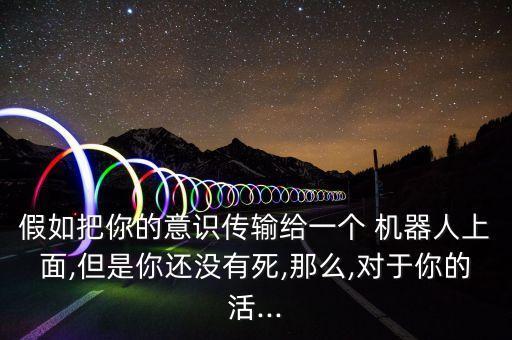 假如把你的意識(shí)傳輸給一個(gè) 機(jī)器人上面,但是你還沒有死,那么,對(duì)于你的活...