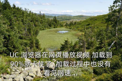 UC 瀏覽器在網(wǎng)頁播放視頻 加載到90%就卡住了, 加載過程中也沒有看見網(wǎng)速...