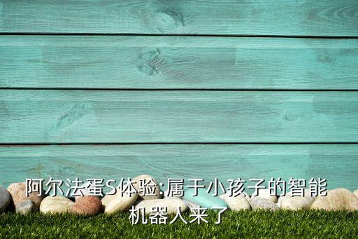 阿爾法蛋S體驗(yàn):屬于小孩子的智能 機(jī)器人來了
