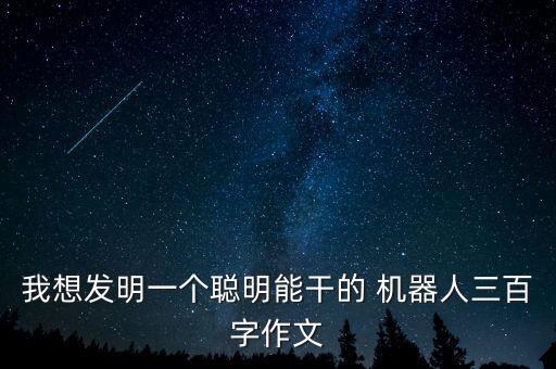 我想發(fā)明一個(gè)聰明能干的 機(jī)器人三百字作文