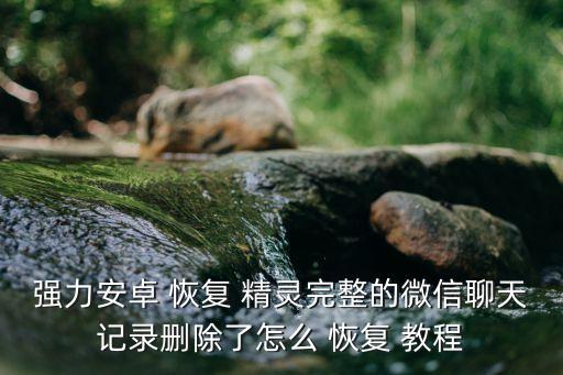 強力安卓 恢復 精靈完整的微信聊天記錄刪除了怎么 恢復 教程