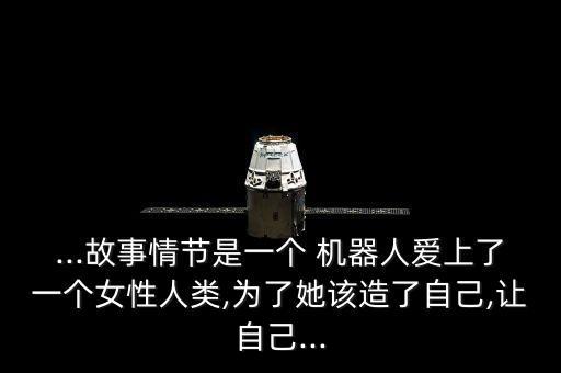 ...故事情節(jié)是一個 機器人愛上了一個女性人類,為了她該造了自己,讓自己...