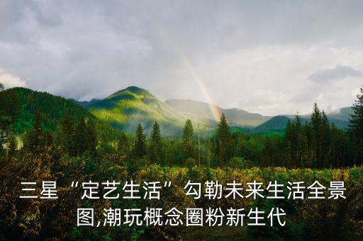  三星“定藝生活”勾勒未來生活全景圖,潮玩概念圈粉新生代